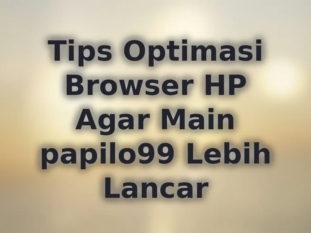 Tips Optimasi Browser HP Agar Main papilo99 Lebih Lancar